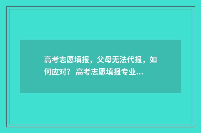 高考志愿填报,父母无法代报,如何应对? 高考志愿填报专业一览表