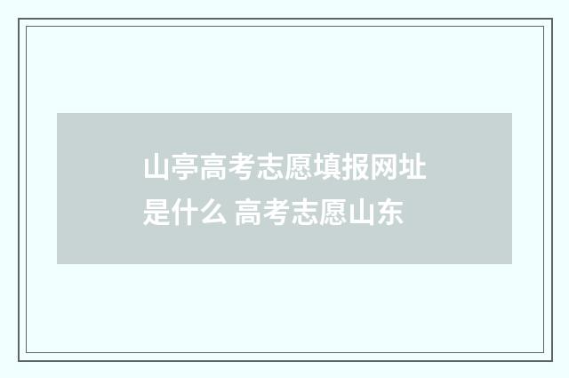 山亭高考志愿填报网址是什么 高考志愿山东