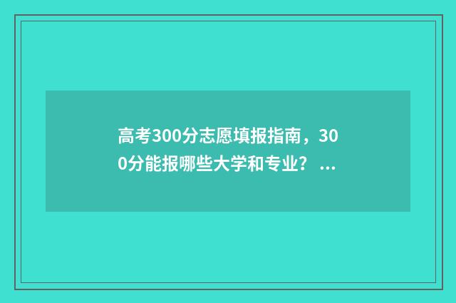 高考300分志愿填报指南，300分能报哪些大学和专业？ 高考300分可以选择的学校
