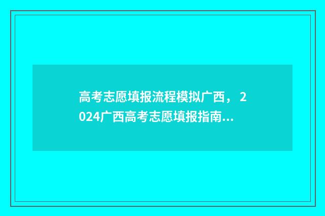 高考志愿填报流程模拟广西， 2024广西高考志愿填报指南 高考志愿填报