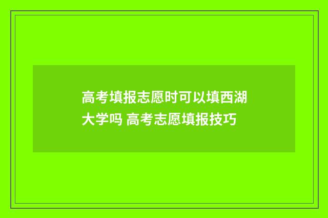 高考填报志愿时可以填西湖大学吗 高考志愿填报技巧