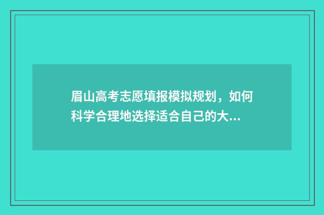 眉山高考志愿填报模拟规划,如何科学合理地选择适合自己的大学专业? 眉山高考志愿填报机构哪家好
