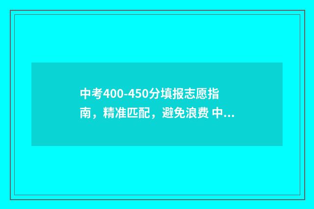 中考400-450分填报志愿指南，精准匹配，避免浪费 中考400多分是什么等级