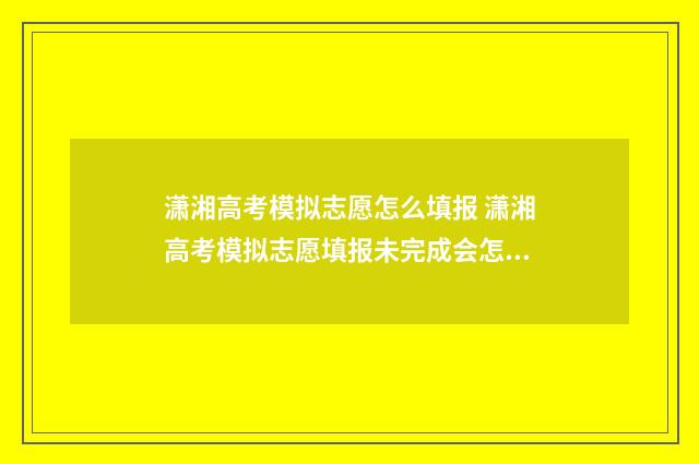 潇湘高考模拟志愿怎么填报 潇湘高考模拟志愿填报未完成会怎样