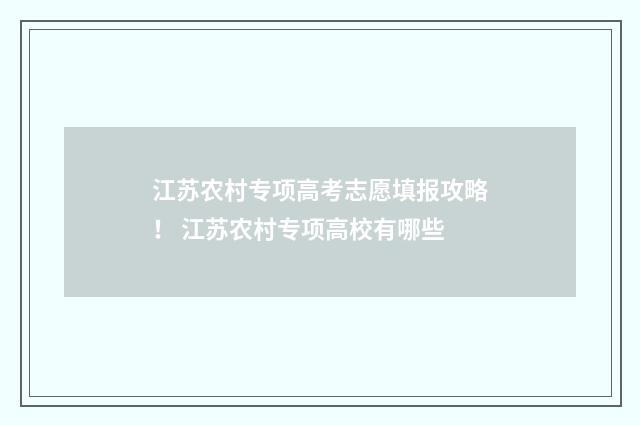江苏农村专项高考志愿填报攻略！ 江苏农村专项高校有哪些