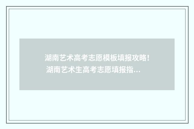 湖南艺术高考志愿模板填报攻略！ 湖南艺术生高考志愿填报指南2020