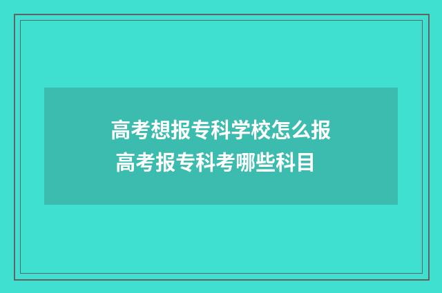 高考想报专科学校怎么报 高考报专科考哪些科目
