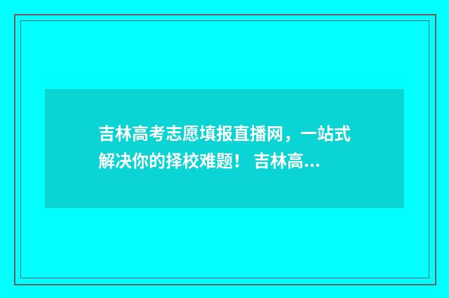 吉林高考志愿填报直播网，一站式解决你的择校难题！ 吉林高考志愿填报服务平台登录