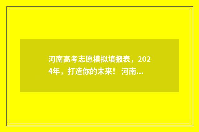 河南高考志愿模拟填报表，2024年，打造你的未来！ 河南高考志愿模拟填报网站