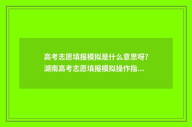 高考志愿填报模拟是什么意思呀?湖南高考志愿填报模拟操作指南 高考志愿填报模拟表样本