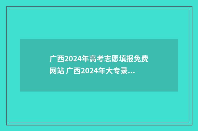 广西2024年高考志愿填报免费网站 广西2024年大专录取线