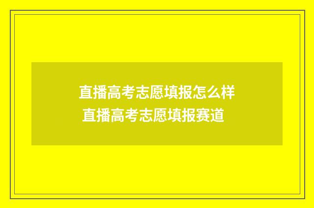 直播高考志愿填报怎么样 直播高考志愿填报赛道