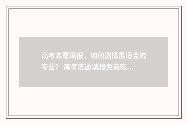 高考志愿填报,如何选择最适合的专业? 高考志愿填报免费软件