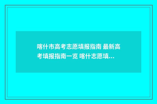 喀什市高考志愿填报指南 最新高考填报指南一览 喀什志愿填报