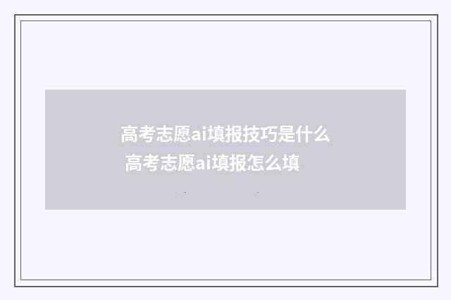 高考志愿ai填报技巧是什么 高考志愿ai填报怎么填