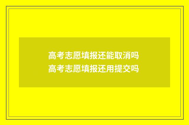 高考志愿填报还能取消吗 高考志愿填报还用提交吗