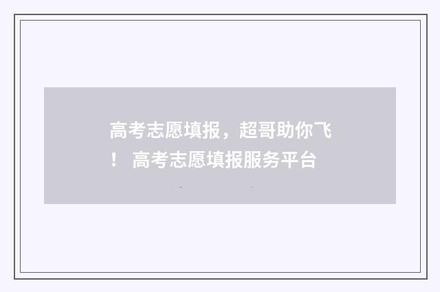 高考志愿填报，超哥助你飞！ 高考志愿填报服务平台