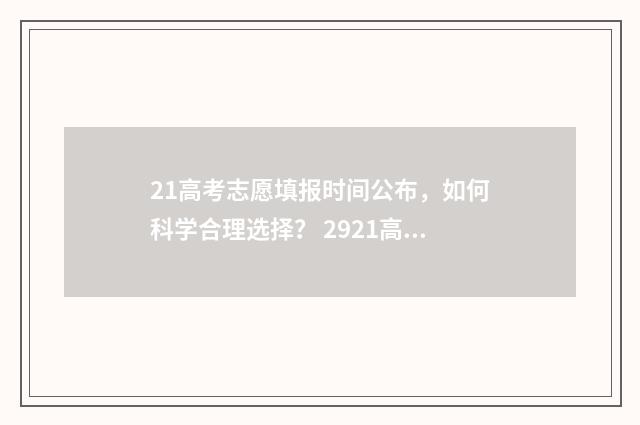 21高考志愿填报时间公布，如何科学合理选择？ 2921高考志愿填报