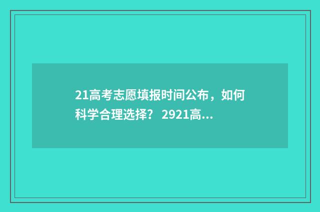 21高考志愿填报时间公布，如何科学合理选择？ 2921高考志愿填报