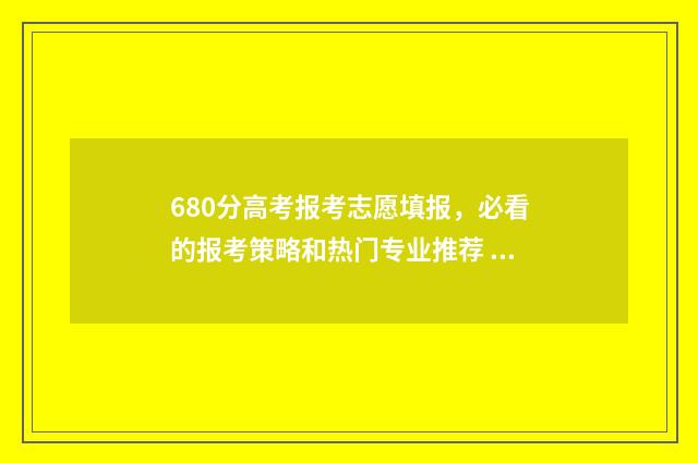 680分高考报考志愿填报，必看的报考策略和热门专业推荐 高考680分数算高吗