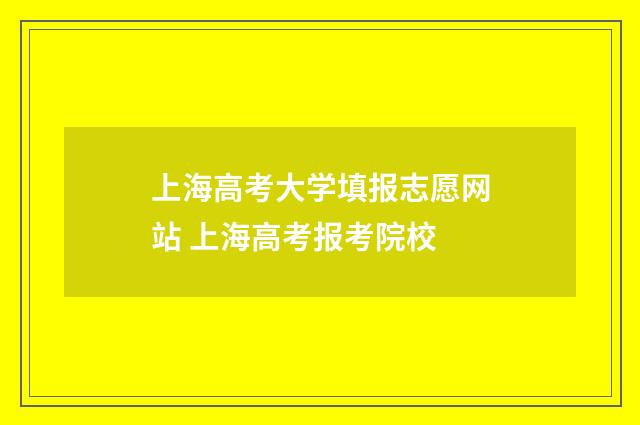 上海高考大学填报志愿网站 上海高考报考院校