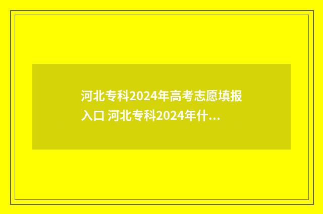 河北专科2024年高考志愿填报入口 河北专科2024年什么时候报名