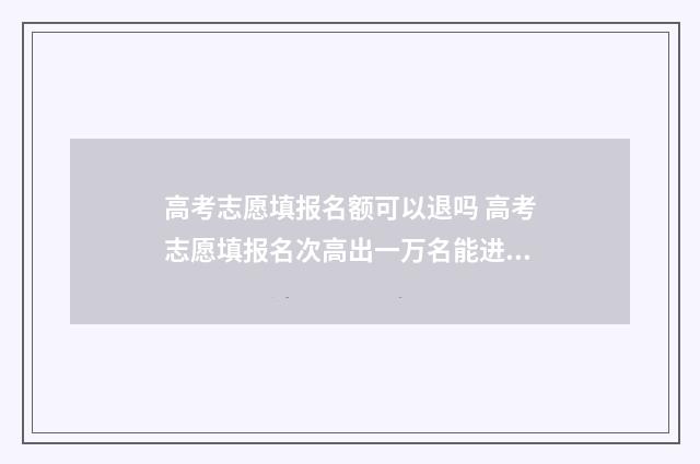 高考志愿填报名额可以退吗 高考志愿填报名次高出一万名能进吗