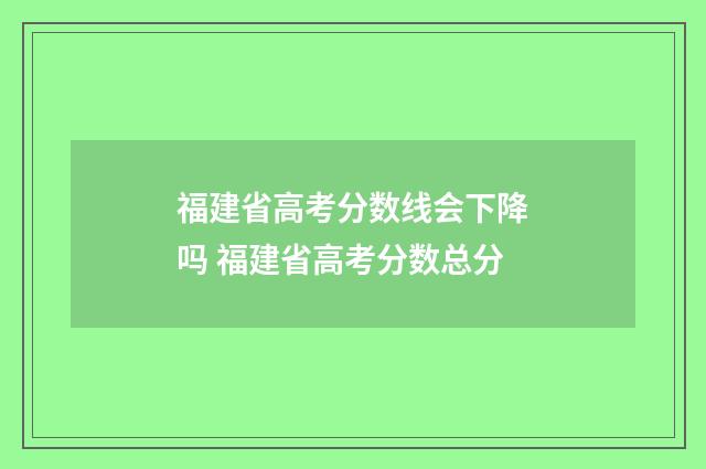 福建省高考分数线会下降吗 福建省高考分数总分