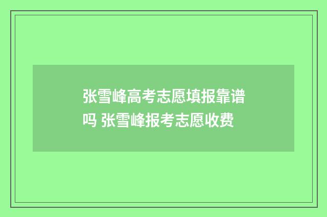 张雪峰高考志愿填报靠谱吗 张雪峰报考志愿收费