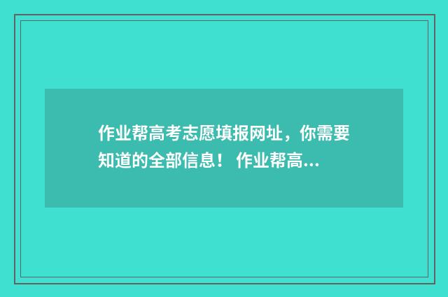 作业帮高考志愿填报网址,你需要知道的全部信息! 作业帮高考志愿填报卡在哪里用