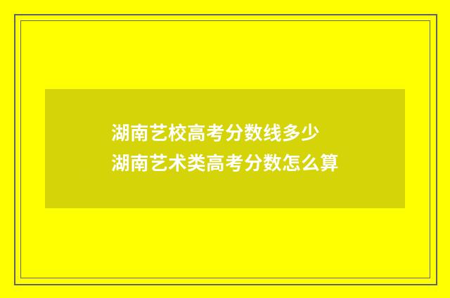 湖南艺校高考分数线多少 湖南艺术类高考分数怎么算