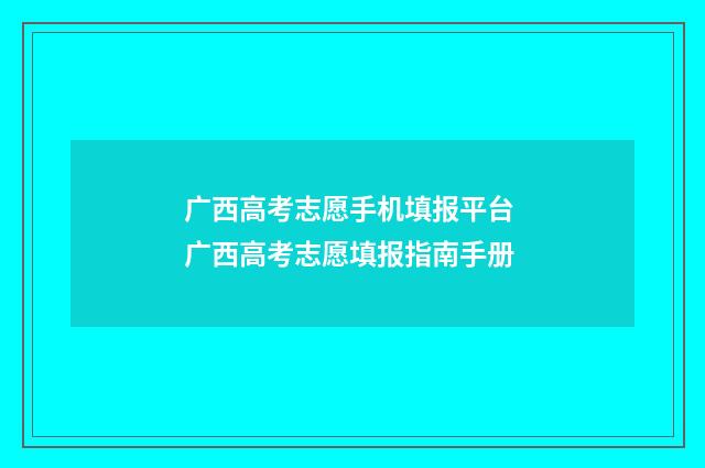 广西高考志愿手机填报平台 广西高考志愿填报指南手册