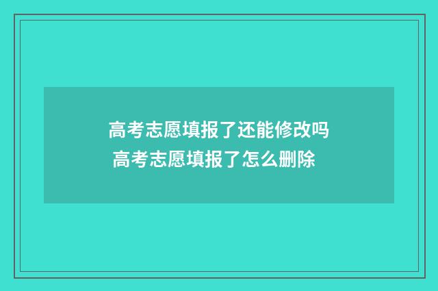 高考志愿填报了还能修改吗 高考志愿填报了怎么删除