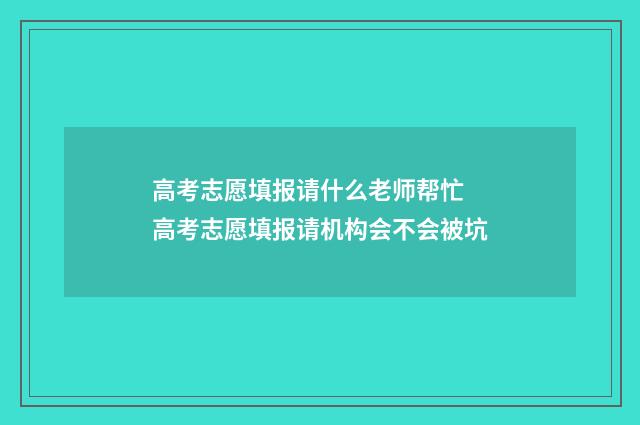 高考志愿填报请什么老师帮忙 高考志愿填报请机构会不会被坑
