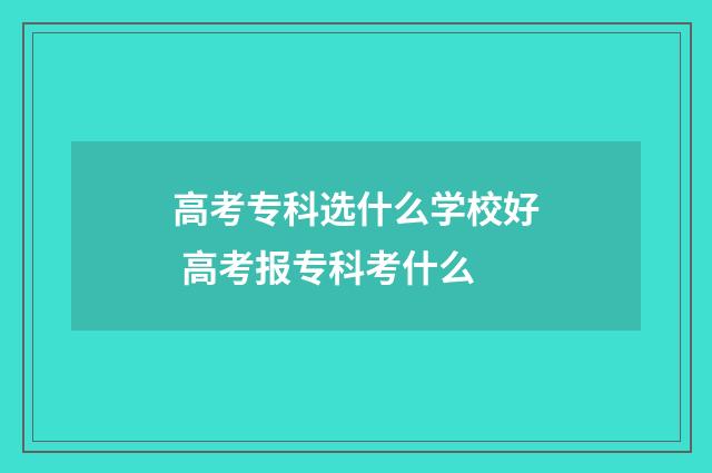 高考专科选什么学校好 高考报专科考什么