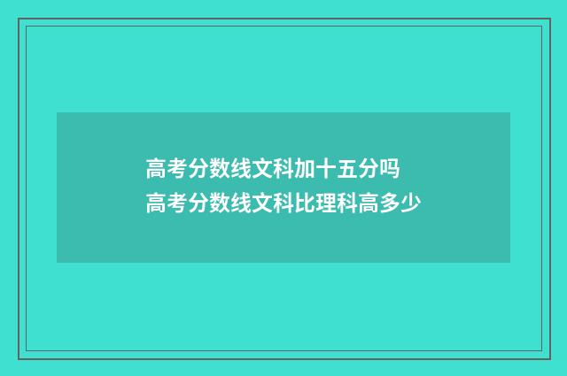 高考分数线文科加十五分吗 高考分数线文科比理科高多少