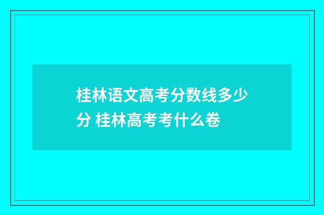 桂林语文高考分数线多少分 桂林高考考什么卷