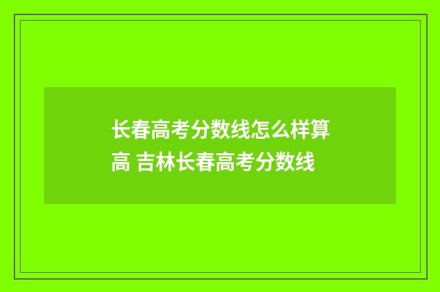 长春高考分数线怎么样算高 吉林长春高考分数线