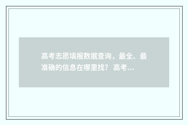 高考志愿填报数据查询,最全、最准确的信息在哪里找? 高考志愿填报数据库如何获取