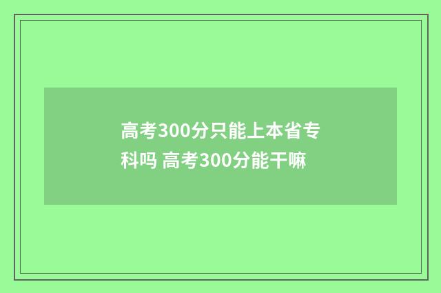 高考300分只能上本省专科吗 高考300分能干嘛