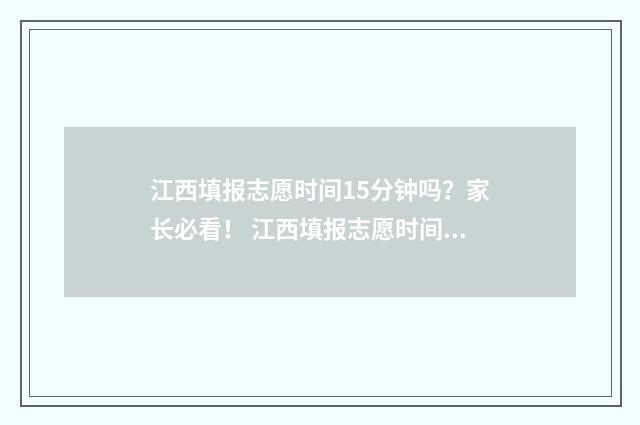 江西填报志愿时间15分钟吗?家长必看! 江西填报志愿时间和截止时间2024