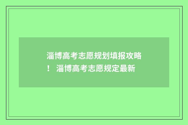 淄博高考志愿规划填报攻略！ 淄博高考志愿规定最新