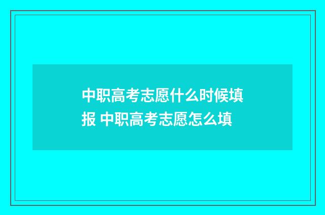 中职高考志愿什么时候填报 中职高考志愿怎么填