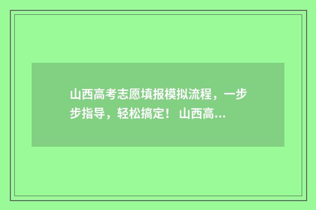 山西高考志愿填报模拟流程,一步步指导,轻松搞定! 山西高考志愿填报规则