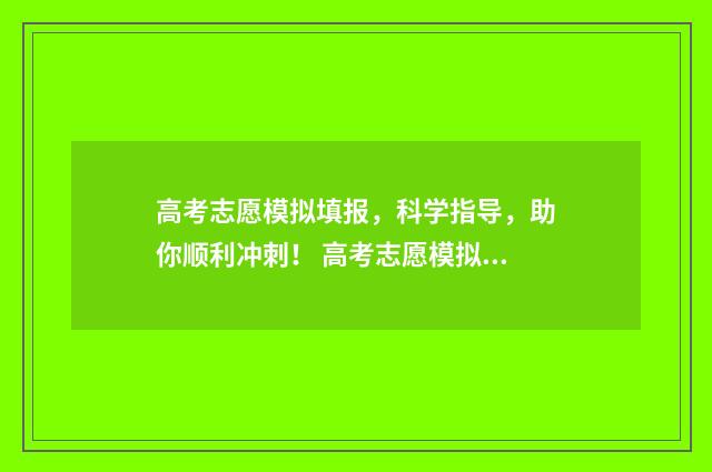 高考志愿模拟填报,科学指导,助你顺利冲刺! 高考志愿模拟填报