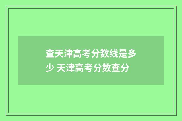 查天津高考分数线是多少 天津高考分数查分
