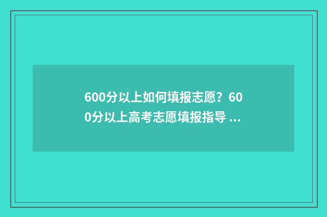 600分以上如何填报志愿?600分以上高考志愿填报指导 600分以上包含600吗