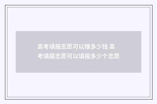 高考填报志愿可以赚多少钱 高考填报志愿可以填报多少个志愿