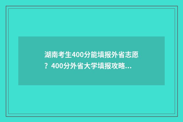 湖南考生400分能填报外省志愿？400分外省大学填报攻略 湖南考生400分能上江苏什么大学