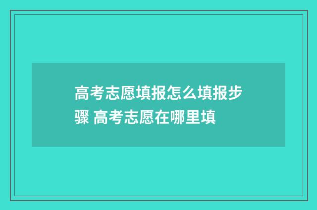 高考志愿填报怎么填报步骤 高考志愿在哪里填